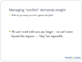 Managing “conflict” demands insight
 What do you mean you won’t approve the plan?




 We can’t work with xxxx any longer – we can’t move
  beyond this impasse --- “they” are impossible.
 