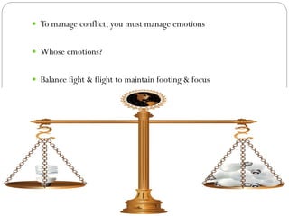  To manage conflict, you must manage emotions


 Whose emotions?


 Balance fight & flight to maintain footing & focus
 