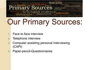 Our Primary Sources:
1. Face to face interview
2. Telephone interview
3. Computer assisting personal interviewing
(CAPI)
4. Paper-pencil-Questionnaires
 