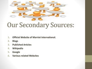 Our Secondary Sources:
1. Official Website of Marriot International.
2. Blogs
3. Published Articles
4. Wikipedia
5. Google
6. Various related Websites
 
