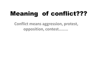 Meaning of conflict???
Conflict means aggression, protest,
opposition, contest………
 