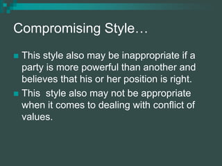 Compromising Style…
 This style also may be inappropriate if a
party is more powerful than another and
believes that his or her position is right.
 This style also may not be appropriate
when it comes to dealing with conflict of
values.
 