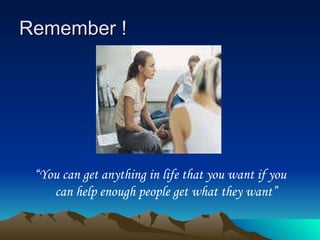 Remember ! “ You can get anything in life that you want if you can help enough people get what they want” 