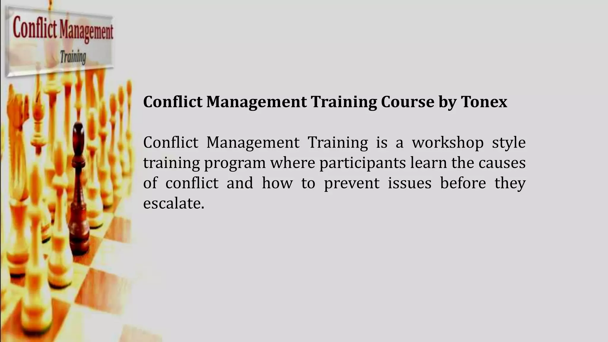 Conflict Management Training Course by Tonex
Conflict Management Training is a workshop style
training program where participants learn the causes
of conflict and how to prevent issues before they
escalate.
 