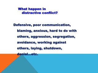 Defensive, poor communication,
blaming, anxious, hard to do with
others, aggression, segregation,
avoidance, working against
others, laying, shutdown,
denial…etc.
What happen in
distractive conflict?
 