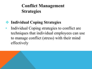  Individual Coping Strategies
• Individual Coping strategies to conflict are
techniques that individual employees can use
to manage conflict (stress) with their mind
effectively
Conflict Management
Strategies
 