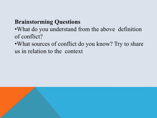 Brainstorming Questions
•What do you understand from the above definition
of conflict?
•What sources of conflict do you know? Try to share
us in relation to the context
 