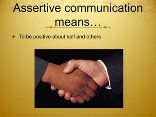 Assertive communication
        means…
 To be positive about self and others
 