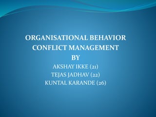 ORGANISATIONAL BEHAVIOR 
CONFLICT MANAGEMENT 
BY 
AKSHAY IKKE (21) 
TEJAS JADHAV (22) 
KUNTAL KARANDE (26) 
 