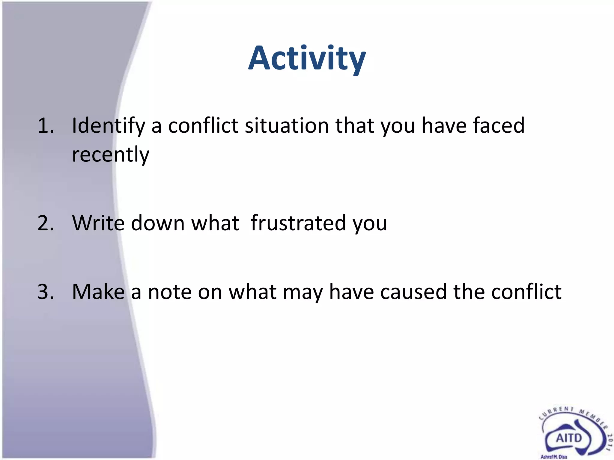 Activity
1. Identify a conflict situation that you have faced
   recently

2. Write down what frustrated you

3. Make a note on what may have caused the conflict
 