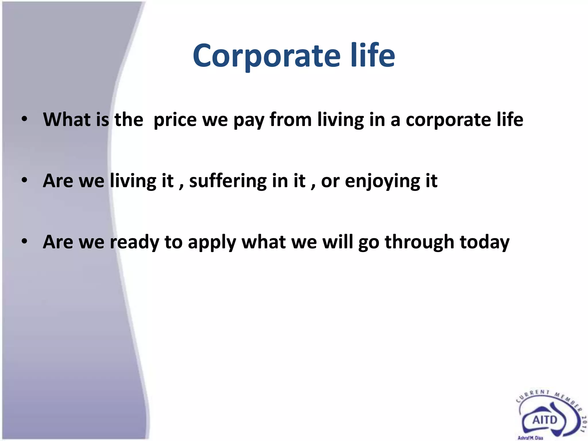 Corporate life
• What is the price we pay from living in a corporate life

• Are we living it , suffering in it , or enjoying it

• Are we ready to apply what we will go through today
 