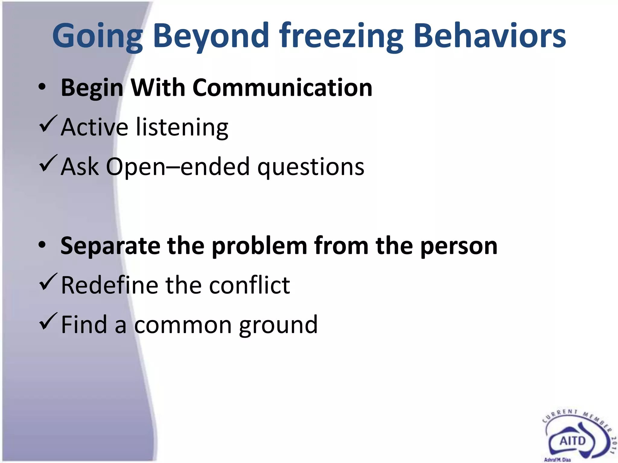 Going Beyond freezing Behaviors
• Begin With Communication
Active listening
Ask Open–ended questions

• Separate the problem from the person
Redefine the conflict
Find a common ground
 