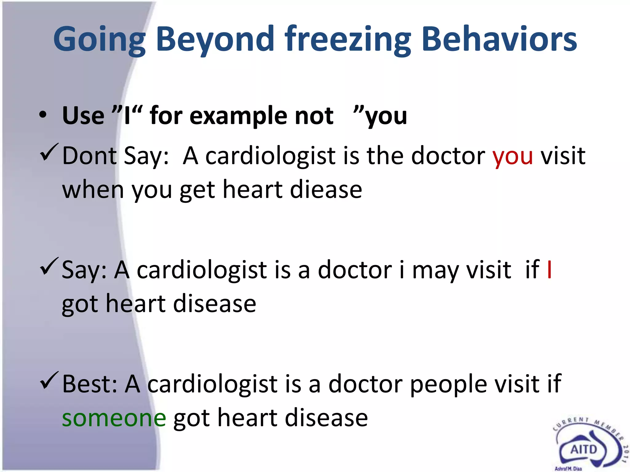 Going Beyond freezing Behaviors
• Use ”I” for example not ”you
Dont Say: A cardiologist is the doctor you visit
  when you get heart diease

Say: A cardiologist is a doctor i may visit if I
 got heart disease

Best: A cardiologist is a doctor people visit if
 someone got heart disease
 