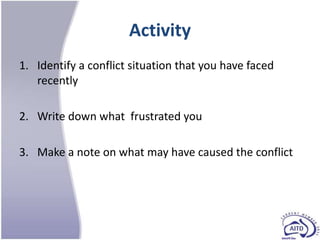 Activity
1. Identify a conflict situation that you have faced
   recently

2. Write down what frustrated you

3. Make a note on what may have caused the conflict
 