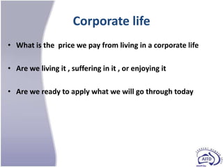 Corporate life
• What is the price we pay from living in a corporate life

• Are we living it , suffering in it , or enjoying it

• Are we ready to apply what we will go through today
 