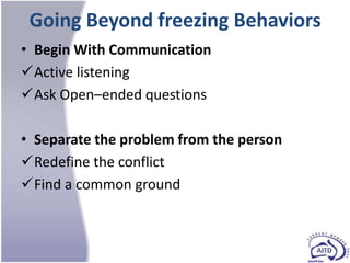 Going Beyond freezing Behaviors
• Begin With Communication
Active listening
Ask Open–ended questions

• Separate the problem from the person
Redefine the conflict
Find a common ground
 