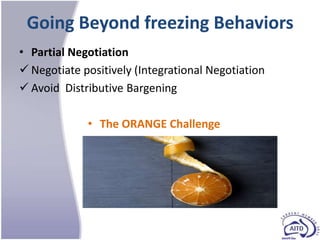 Going Beyond freezing Behaviors
• Partial Negotiation
 Negotiate positively (Integrational Negotiation
 Avoid Distributive Bargening

             • The ORANGE Challenge
 