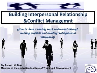 Building Interpersonal Relationship
             &Conflict Managemnt
             How to have a healthy work enviroment through
              avoiding conflicts and building Interpersonal
                               relationship




By Ashraf M. Diaa
Member of the australian Institute of Training & Development
 