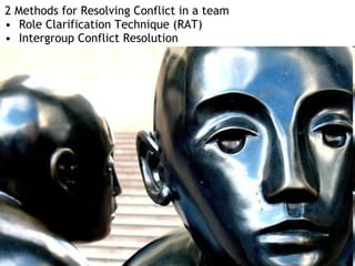 2 Methods for Resolving Conflict in a team
• Role Clarification Technique (RAT)
• Intergroup Conflict Resolution
 