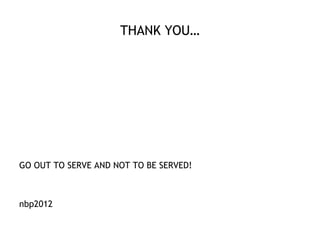 THANK YOU…




GO OUT TO SERVE AND NOT TO BE SERVED!



nbp2012
 