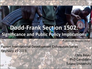 Dodd-Frank Section 1502:
Significance and Public Policy Implications
                                        Photo credit: Resource Global

Payson International Development Colloquium Series
February 27 2013
                                                Chris Bayer
                                            PhD Candidate
                                          Tulane University
 