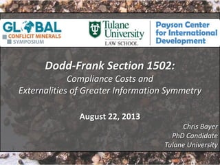 1
Dodd-Frank Section 1502:
Compliance Costs and
Externalities of Greater Information Symmetry
August 22, 2013
Chris Bayer
PhD Candidate
Tulane University
 