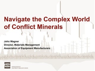 Navigate the Complex World of Conflict Minerals 
John Wagner 
Director, Materials Management 
Association of Equipment Manufacturers  