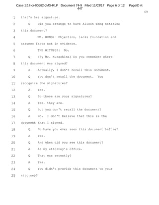 1
2
3
4
5
6
7
8
9
10
11
12
13
14
15
16
17
18
19
20
21
22
23
24
25
RALPH ROSENBERG COURT REPORTERS, INC.
Honolulu, Hawaii (808) 524-2090
4
MR. WHEAT: This is Michael Wheat. I'm a
Special Attorney for the District of Hawaii from the
United States Department of Justice. It's Wednesday,
July 27th at approximately 3:24 p.m. We're at the
United States Attorney's Office in the District of
Hawaii. Present are Special Agents Caryn Ackerman and
Nicole Vallieres from the FBI and we're taking a sworn
statement from Tracy Yoshimura.
Is that correct, sir?
MR. YOSHIMURA: Correct.
MR. WHEAT: And do you have your driver's
license here with you today?
MR. YOSHIMURA: Yeah.
MR. WHEAT: Show that to the court reporter.
THE COURT REPORTER: Thank you.
MR. WHEAT: Mr. Yoshimura, you reached out to
the FBI and indicated that you wanted to come in and
make a statement. Is that correct?
MR. YOSHIMURA: Correct.
MR. WHEAT: And you're here voluntarily?
MR. YOSHIMURA: Yes.
MR. WHEAT: Of your own free will?
MR. YOSHIMURA: Yes.
MR. WHEAT: The record should reflect that
we're in a conference room. Mr. Yoshimura is sitting in
Case 1:17-cr-00582-JMS-RLP Document 74-5 Filed 11/03/17 Page 5 of 53 PageID #:
367
 