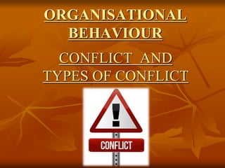 ORGANISATIONAL 
BEHAVIOUR 
CONFLICT AND 
TYPES OF CONFLICT 
 