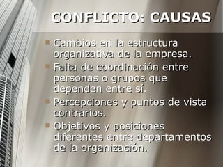 CONFLICTO: CAUSAS Cambios en la estructura organizativa de la empresa. Falta de coordinación entre personas o grupos que dependen entre sí. Percepciones y puntos de vista contrarios. Objetivos y posiciones diferentes entre departamentos de la organización. 