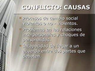 CONFLICTO: CAUSAS Procesos de cambio social violentos o no - violentos.  Problemas en las relaciones interpersonales y choques de personalidad. Incapacidad de llegar a un acuerdo entre dos partes que debaten. 