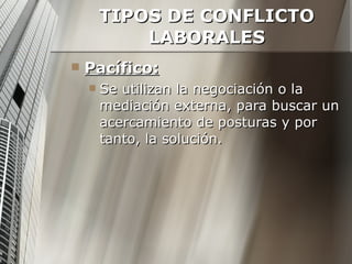TIPOS DE CONFLICTO LABORALES Pacífico: Se utilizan la negociación o la mediación externa, para buscar un acercamiento de posturas y por tanto, la solución. 