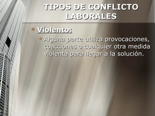 TIPOS DE CONFLICTO LABORALES Violento: Alguna parte utiliza provocaciones, coacciones o cualquier otra medida violenta para llegar a la solución. 