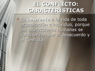 EL CONFLICTO: CARACTERÍSTICAS Es  inherente  a la vida de toda organización e individuo, porque las interacciones humanas se caracterizan por el desacuerdo y el conflicto. 
