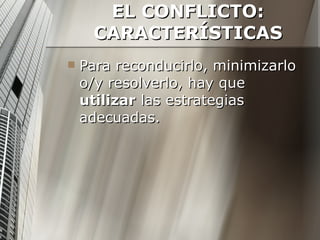 EL CONFLICTO: CARACTERÍSTICAS Para reconducirlo, minimizarlo o/y resolverlo, hay que  utilizar  las estrategias adecuadas. 