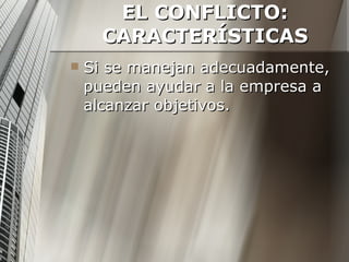 EL CONFLICTO: CARACTERÍSTICAS Si se manejan adecuadamente, pueden ayudar a la empresa a alcanzar objetivos. 