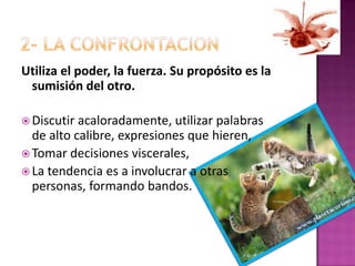 2- LA CONFRONTACIONUtiliza el poder, la fuerza. Su propósito es la sumisión del otro.Discutir acaloradamente, utilizar palabras de alto calibre, expresiones que hieren, Tomar decisiones viscerales, La tendencia es a involucrar a otras personas, formando bandos. 