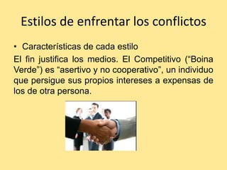 Estilos de enfrentar los conflictos
• Características de cada estilo
El fin justifica los medios. El Competitivo (“Boina
Verde”) es “asertivo y no cooperativo”, un individuo
que persigue sus propios intereses a expensas de
los de otra persona.
 