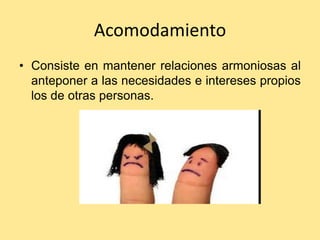 Acomodamiento
• Consiste en mantener relaciones armoniosas al
  anteponer a las necesidades e intereses propios
  los de otras personas.
 