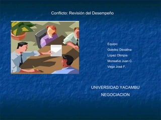 Conflicto: Revisión del Desempeño 
Equipo: 
Guedez Dexalina 
López Olimpia 
Monsalve Juan C. 
Vega José F. 
UNIVERSIDAD YACAMBU 
NEGOCIACION 
 