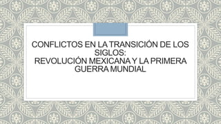 CONFLICTOS EN LATRANSICIÓN DE LOS
SIGLOS:
REVOLUCIÓN MEXICANAY LA PRIMERA
GUERRA MUNDIAL
 