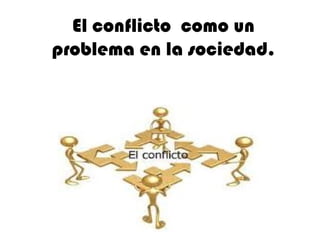 El conflicto como un
problema en la sociedad.
 