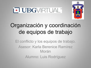 Organización y coordinación
de equipos de trabajo
El conflicto y los equipos de trabajo.
Asesor: Karla Berenice Ramírez
Morán
Alumno: Luis Rodríguez
 