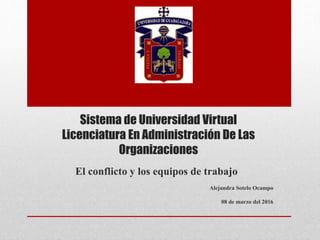 Sistema de Universidad Virtual
Licenciatura En Administración De Las
Organizaciones
El conflicto y los equipos de trabajo
Alejandra Sotelo Ocampo
08 de marzo del 2016
 