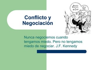 Conflicto y
Negociación
Nunca negociemos cuando
tengamos miedo. Pero no tengamos
miedo de negociar. J.F. Kennedy
 
