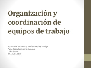 Organización y
coordinación de
equipos de trabajo
Actividad 1. El conflicto y los equipos de trabajo
Paola Guadalupe serna Mendoza
U d G virtual
09 octubre 2017
 