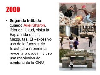 2000 Segunda Intifada , cuando  Ariel Sharon , líder del Likud, visita la Explanada de las Mezquitas. El «excesivo uso de la fuerza» de Israel para reprimir la revuelta provoca incluso una resolución de condena de la ONU  