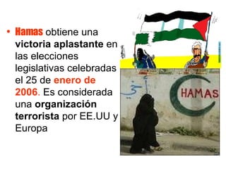 Hamas  obtiene una  victoria aplastante  en las elecciones legislativas celebradas el 25 de  enero de 2006 .  Es considerada una  organización terrorista  por EE.UU y Europa  