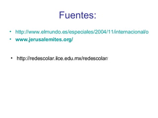 Fuentes:   http://www.elmundo.es/especiales/2004/11/internacional/orienteproximo/conflicto/claves/index.html www.jerusalemites.org / http://redescolar.ilce.edu.mx/redescolar / 