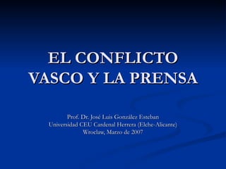 EL CONFLICTO VASCO Y LA PRENSA Prof. Dr. José Luis González Esteban Universidad CEU Cardenal Herrera (Elche-Alicante) Wroclaw, Marzo de 2007 